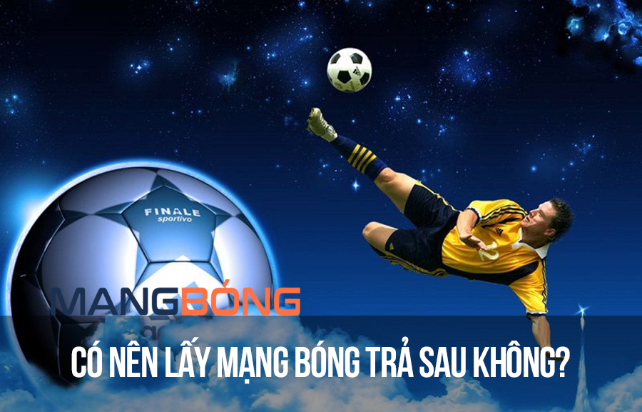 Có nên lấy mạng bóng trả sau không?